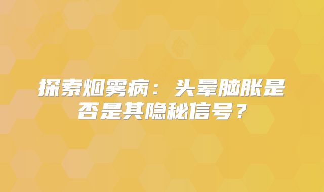 探索烟雾病：头晕脑胀是否是其隐秘信号？