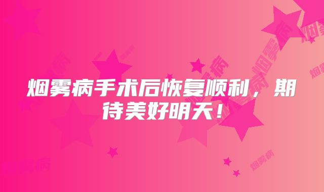 烟雾病手术后恢复顺利，期待美好明天！