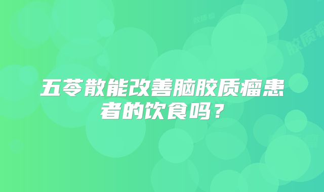 五苓散能改善脑胶质瘤患者的饮食吗？