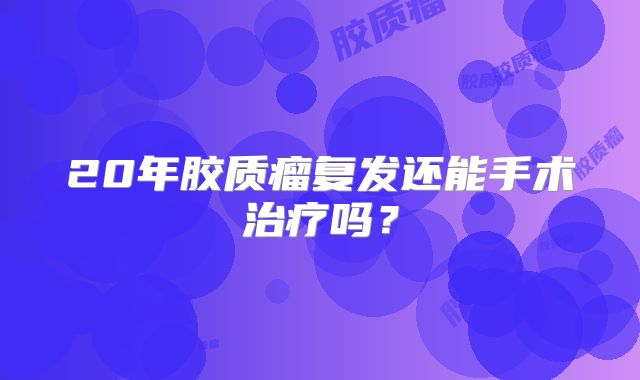 20年胶质瘤复发还能手术治疗吗？