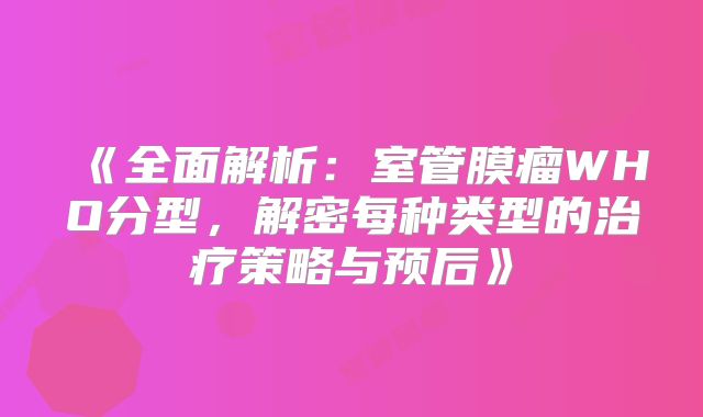 《全面解析：室管膜瘤WHO分型，解密每种类型的治疗策略与预后》