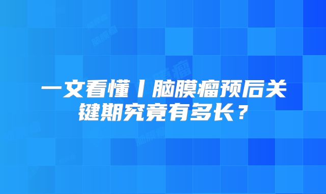 一文看懂丨脑膜瘤预后关键期究竟有多长？