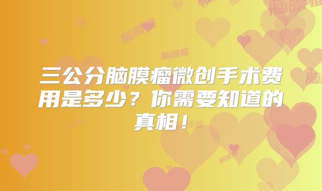 三公分脑膜瘤微创手术费用是多少？你需要知道的真相！