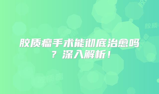 胶质瘤手术能彻底治愈吗？深入解析！