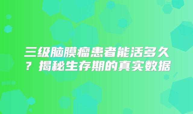 三级脑膜瘤患者能活多久？揭秘生存期的真实数据