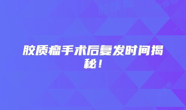 胶质瘤手术后复发时间揭秘！
