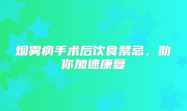 烟雾病手术后饮食禁忌，助你加速康复