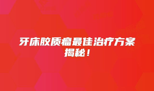 牙床胶质瘤最佳治疗方案揭秘！