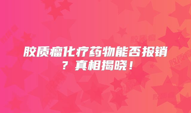 胶质瘤化疗药物能否报销？真相揭晓！