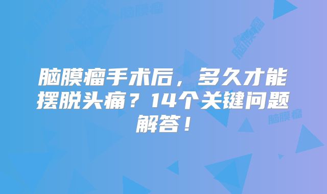 脑膜瘤手术后，多久才能摆脱头痛？14个关键问题解答！