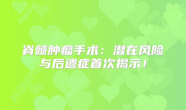 脊髓肿瘤手术：潜在风险与后遗症首次揭示！