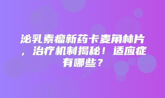 泌乳素瘤新药卡麦角林片，治疗机制揭秘！适应症有哪些？