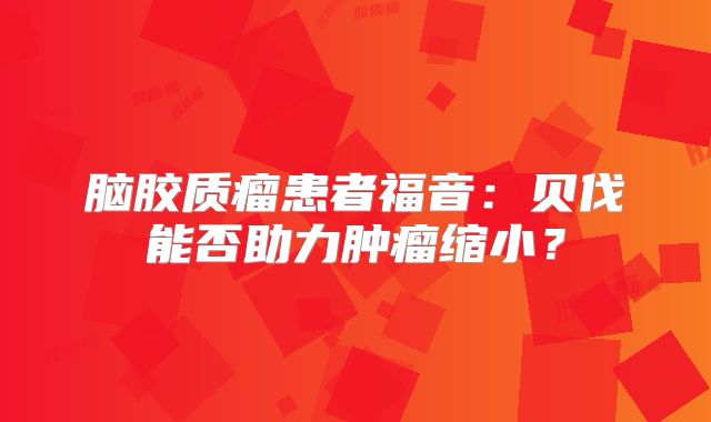 脑胶质瘤患者福音：贝伐能否助力肿瘤缩小？