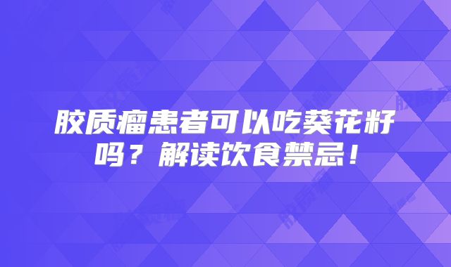 胶质瘤患者可以吃葵花籽吗？解读饮食禁忌！