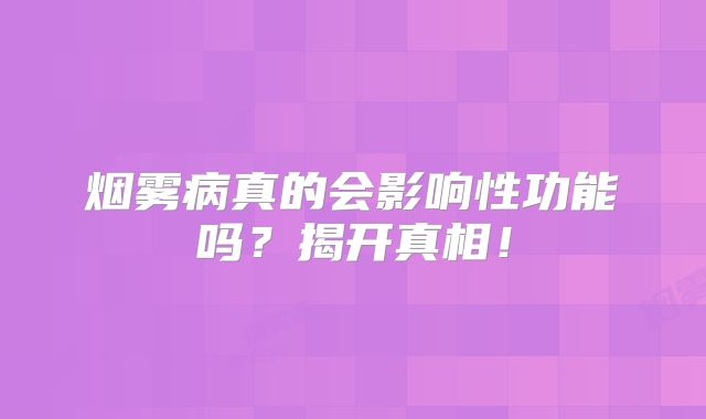 烟雾病真的会影响性功能吗？揭开真相！