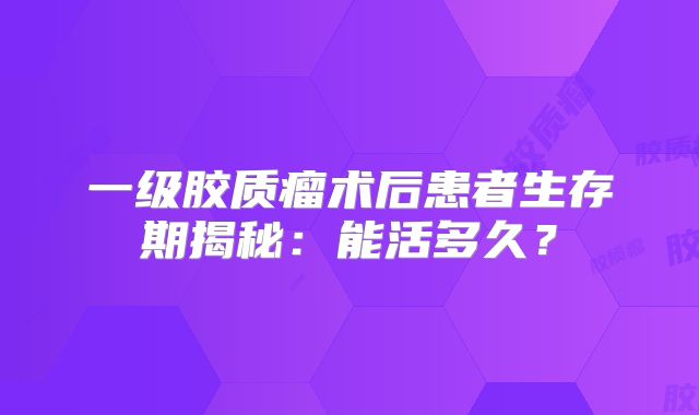 一级胶质瘤术后患者生存期揭秘：能活多久？