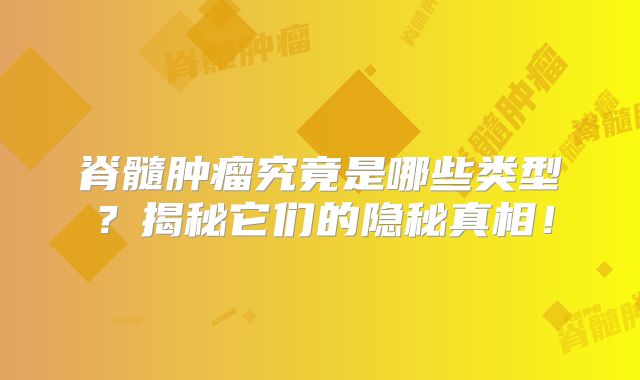 脊髓肿瘤究竟是哪些类型？揭秘它们的隐秘真相！