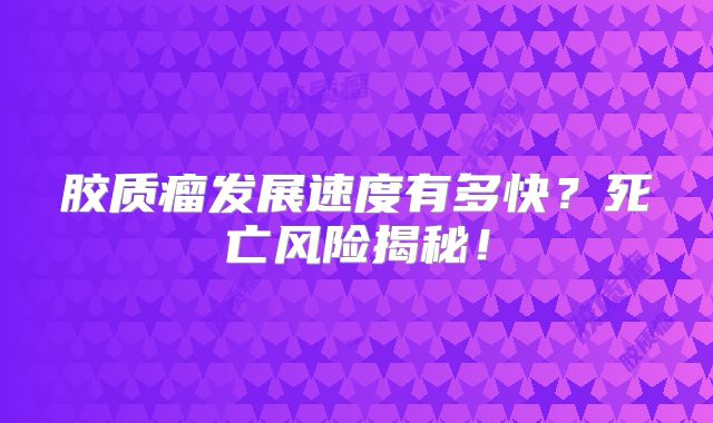 胶质瘤发展速度有多快？死亡风险揭秘！