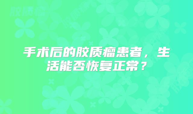 手术后的胶质瘤患者，生活能否恢复正常？