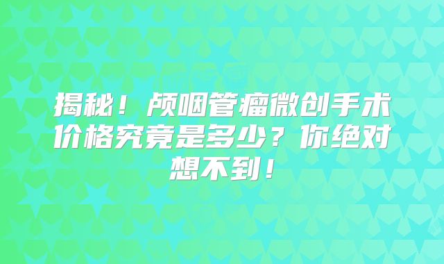 揭秘！颅咽管瘤微创手术价格究竟是多少？你绝对想不到！