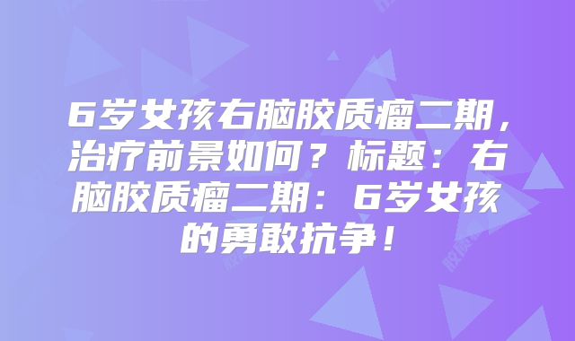 6岁女孩右脑胶质瘤二期，治疗前景如何？标题：右脑胶质瘤二期：6岁女孩的勇敢抗争！
