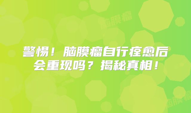 警惕！脑膜瘤自行痊愈后会重现吗？揭秘真相！