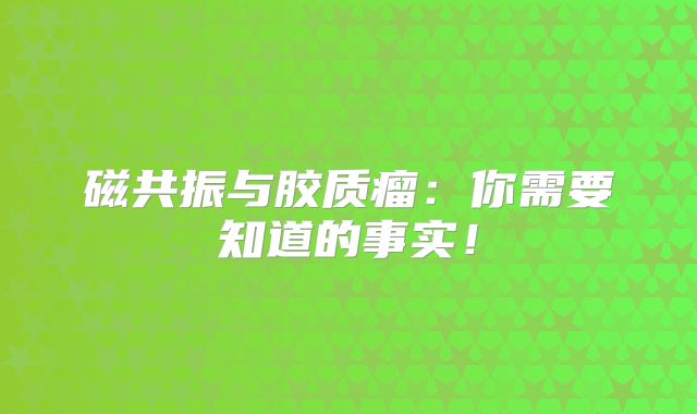 磁共振与胶质瘤：你需要知道的事实！
