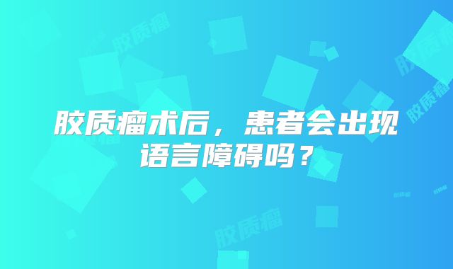 胶质瘤术后，患者会出现语言障碍吗？
