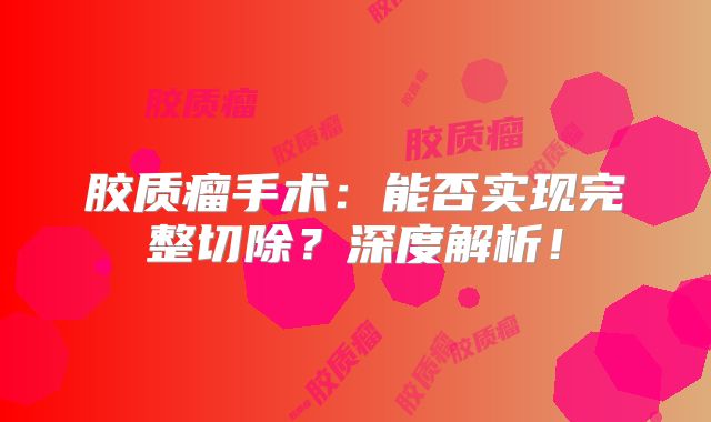 胶质瘤手术：能否实现完整切除？深度解析！