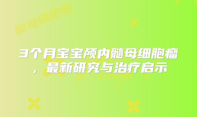 3个月宝宝颅内髓母细胞瘤，最新研究与治疗启示