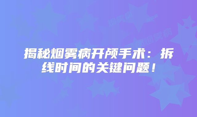 揭秘烟雾病开颅手术：拆线时间的关键问题！