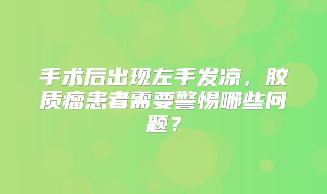 手术后出现左手发凉，胶质瘤患者需要警惕哪些问题？