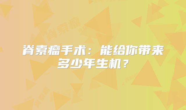 脊索瘤手术：能给你带来多少年生机？