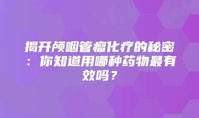 揭开颅咽管瘤化疗的秘密：你知道用哪种药物最有效吗？