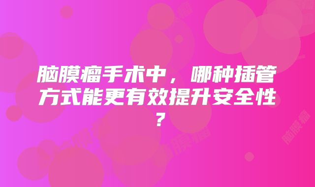 脑膜瘤手术中，哪种插管方式能更有效提升安全性？