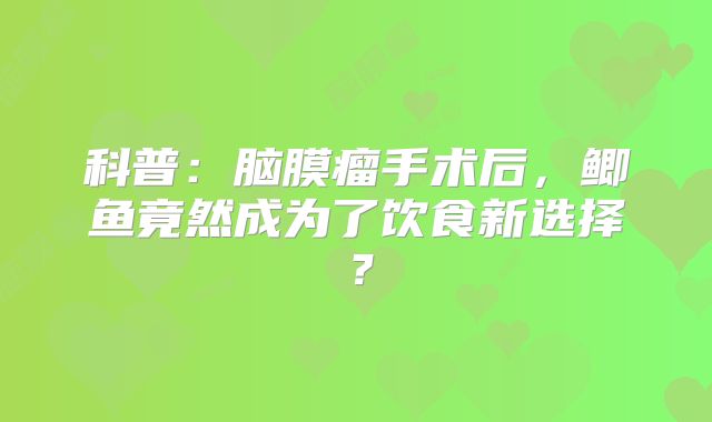科普：脑膜瘤手术后，鲫鱼竟然成为了饮食新选择？