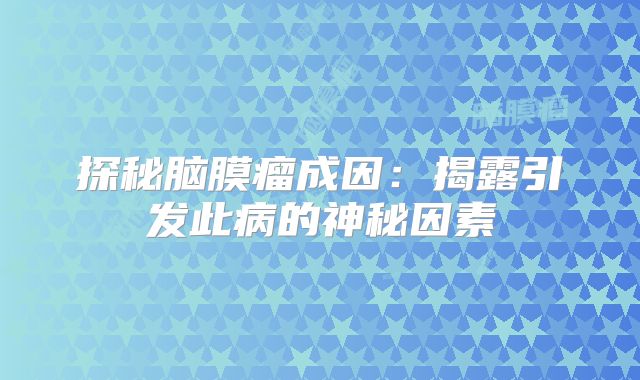 探秘脑膜瘤成因：揭露引发此病的神秘因素