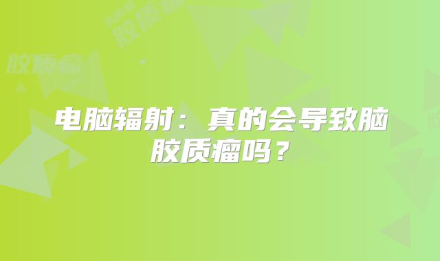 电脑辐射：真的会导致脑胶质瘤吗？