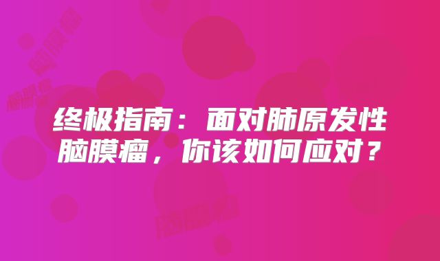 终极指南：面对肺原发性脑膜瘤，你该如何应对？