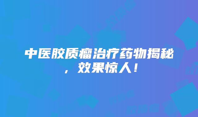 中医胶质瘤治疗药物揭秘，效果惊人！