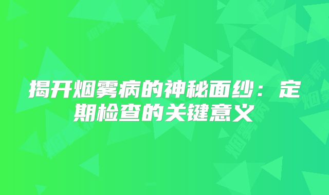 揭开烟雾病的神秘面纱：定期检查的关键意义