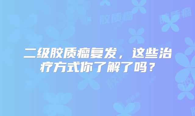 二级胶质瘤复发，这些治疗方式你了解了吗？