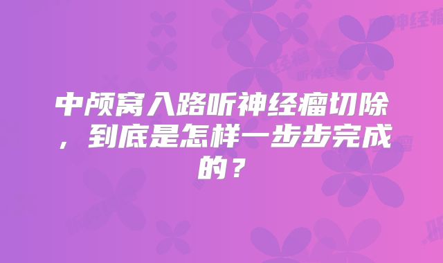 中颅窝入路听神经瘤切除，到底是怎样一步步完成的？