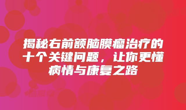揭秘右前额脑膜瘤治疗的十个关键问题，让你更懂病情与康复之路