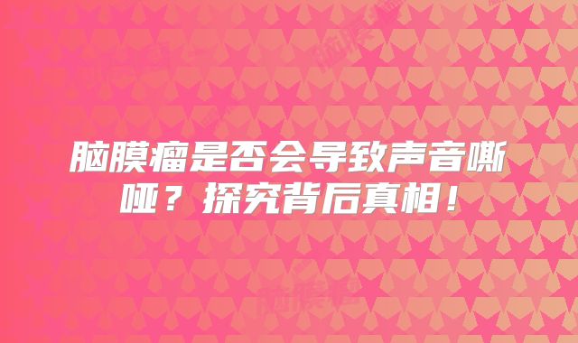 脑膜瘤是否会导致声音嘶哑？探究背后真相！