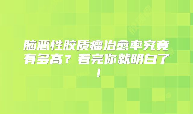 脑恶性胶质瘤治愈率究竟有多高？看完你就明白了！