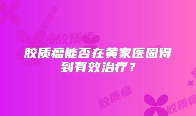胶质瘤能否在黄家医圈得到有效治疗？