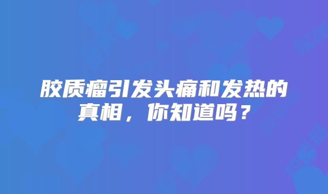 胶质瘤引发头痛和发热的真相，你知道吗？