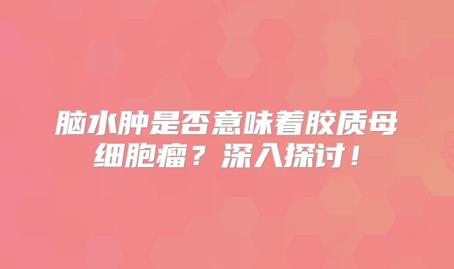 脑水肿是否意味着胶质母细胞瘤？深入探讨！