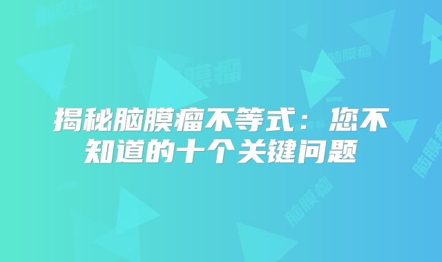 揭秘脑膜瘤不等式：您不知道的十个关键问题
